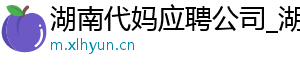湖南代妈应聘公司_湖南代妈公司_湖南代妈30万起	